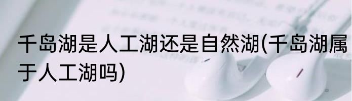 千岛湖是人工湖还是自然湖(千岛湖属于人工湖吗)