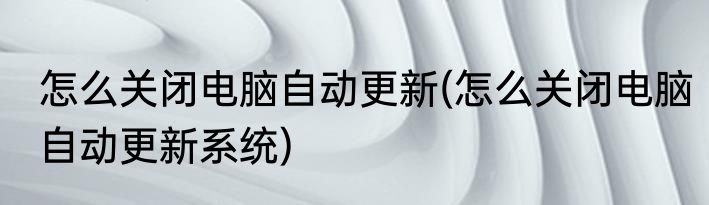 怎么关闭电脑自动更新(怎么关闭电脑自动更新系统)