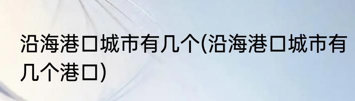 沿海港口城市有几个(沿海港口城市有几个港口)