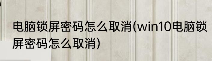 电脑锁屏密码怎么取消(win10电脑锁屏密码怎么取消)