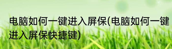 电脑如何一键进入屏保(电脑如何一键进入屏保快捷键)