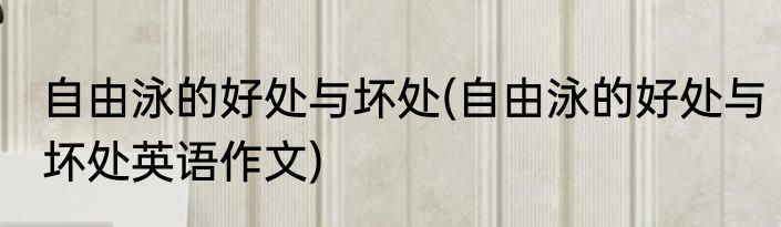 自由泳的好处与坏处(自由泳的好处与坏处英语作文)