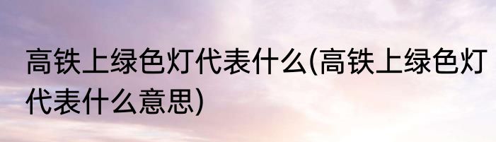 高铁上绿色灯代表什么(高铁上绿色灯代表什么意思)