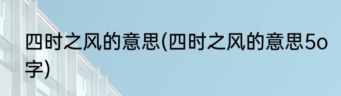 四时之风的意思(四时之风的意思5o字)
