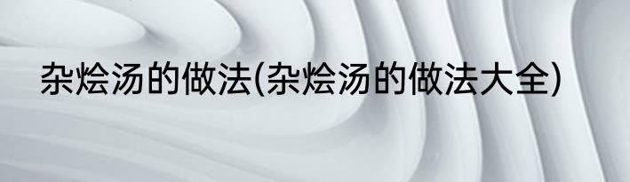 杂烩汤的做法(杂烩汤的做法大全)