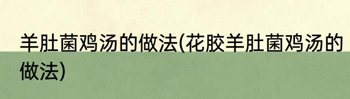 羊肚菌鸡汤的做法(花胶羊肚菌鸡汤的做法)