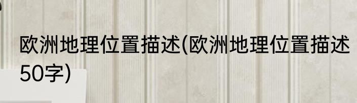 欧洲地理位置描述(欧洲地理位置描述50字)