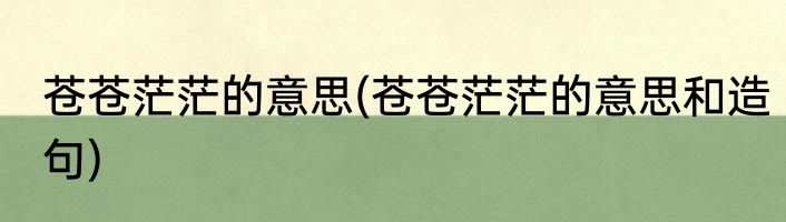 苍苍茫茫的意思(苍苍茫茫的意思和造句)