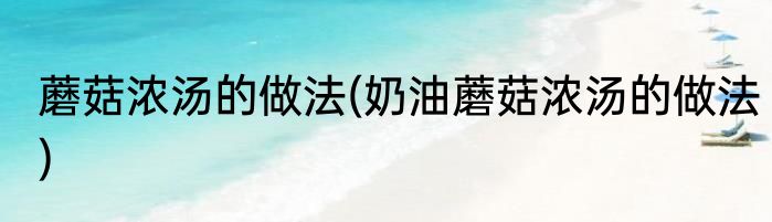蘑菇浓汤的做法(奶油蘑菇浓汤的做法)