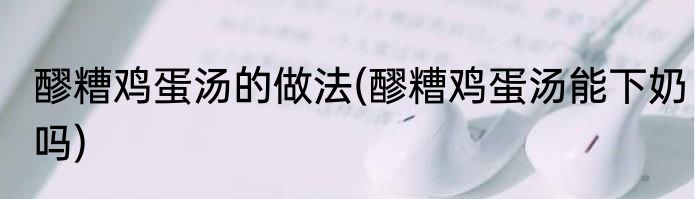 醪糟鸡蛋汤的做法(醪糟鸡蛋汤能下奶吗)