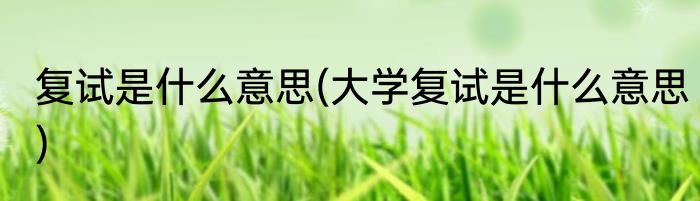 复试是什么意思(大学复试是什么意思)