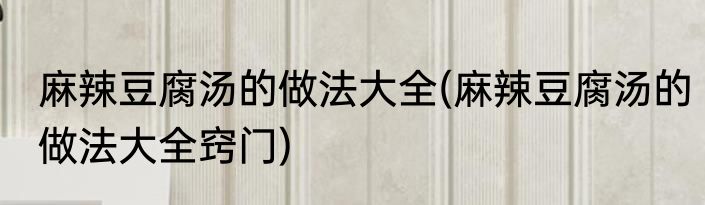麻辣豆腐汤的做法大全(麻辣豆腐汤的做法大全窍门)