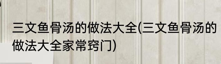 三文鱼骨汤的做法大全(三文鱼骨汤的做法大全家常窍门)