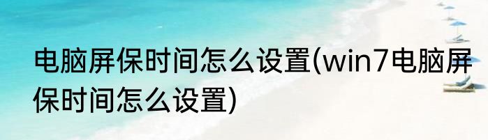 电脑屏保时间怎么设置(win7电脑屏保时间怎么设置)