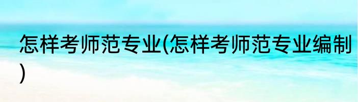 怎样考师范专业(怎样考师范专业编制)