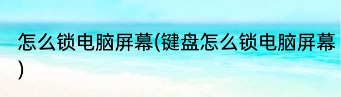 怎么锁电脑屏幕(键盘怎么锁电脑屏幕)