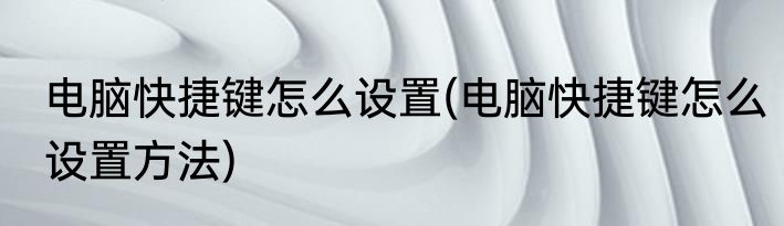 电脑快捷键怎么设置(电脑快捷键怎么设置方法)
