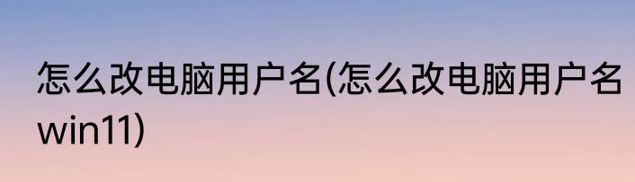 怎么改电脑用户名(怎么改电脑用户名win11)