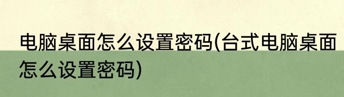 电脑桌面怎么设置密码(台式电脑桌面怎么设置密码)