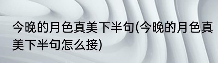 今晚的月色真美下半句(今晚的月色真美下半句怎么接)