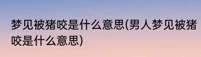 梦见被猪咬是什么意思(男人梦见被猪咬是什么意思)