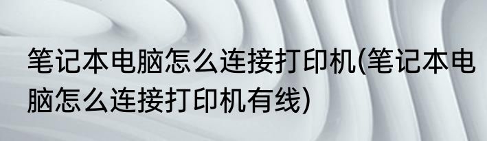 笔记本电脑怎么连接打印机(笔记本电脑怎么连接打印机有线)