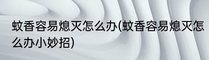 蚊香容易熄灭怎么办(蚊香容易熄灭怎么办小妙招)