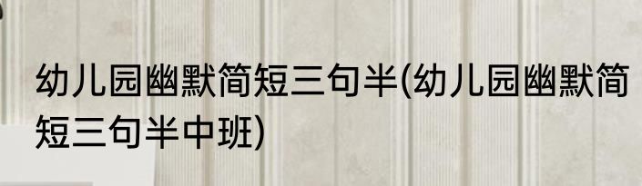 幼儿园幽默简短三句半(幼儿园幽默简短三句半中班)