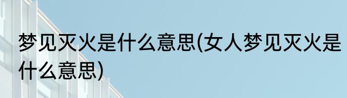 梦见灭火是什么意思(女人梦见灭火是什么意思)