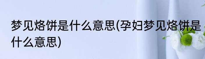 梦见烙饼是什么意思(孕妇梦见烙饼是什么意思)