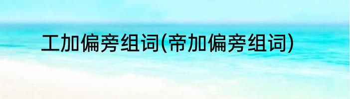 工加偏旁组词(帝加偏旁组词)