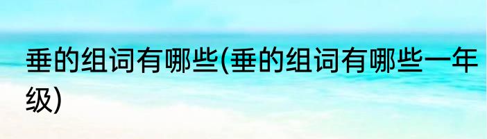 垂的组词有哪些(垂的组词有哪些一年级)