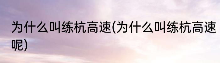 为什么叫练杭高速(为什么叫练杭高速呢)