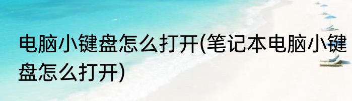 电脑小键盘怎么打开(笔记本电脑小键盘怎么打开)
