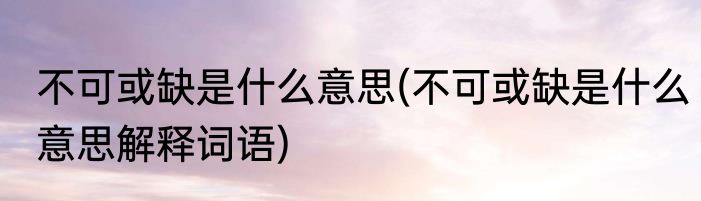 不可或缺是什么意思(不可或缺是什么意思解释词语)