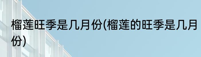 榴莲旺季是几月份(榴莲的旺季是几月份)