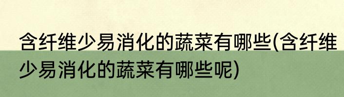 含纤维少易消化的蔬菜有哪些(含纤维少易消化的蔬菜有哪些呢)