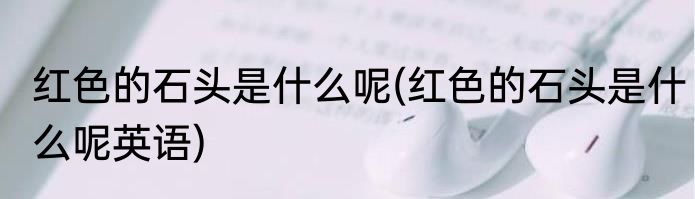 红色的石头是什么呢(红色的石头是什么呢英语)