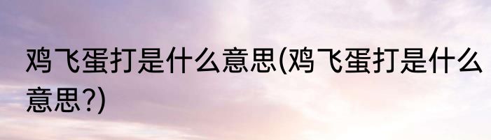 鸡飞蛋打是什么意思(鸡飞蛋打是什么意思?)