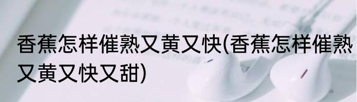 香蕉怎样催熟又黄又快(香蕉怎样催熟又黄又快又甜)