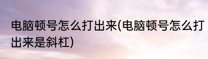 电脑顿号怎么打出来(电脑顿号怎么打出来是斜杠)