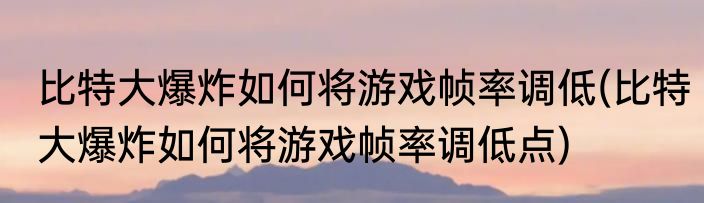 比特大爆炸如何将游戏帧率调低(比特大爆炸如何将游戏帧率调低点)