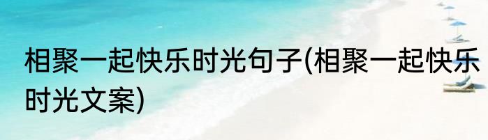 相聚一起快乐时光句子(相聚一起快乐时光文案)