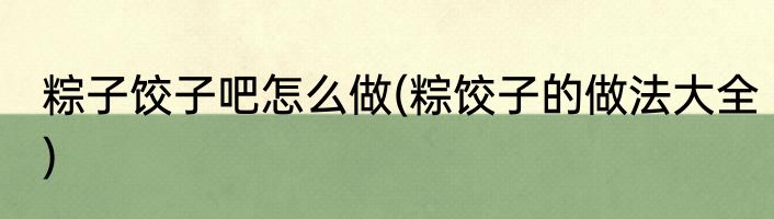 粽子饺子吧怎么做(粽饺子的做法大全)