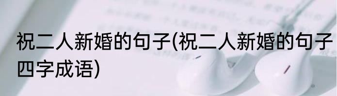 祝二人新婚的句子(祝二人新婚的句子四字成语)