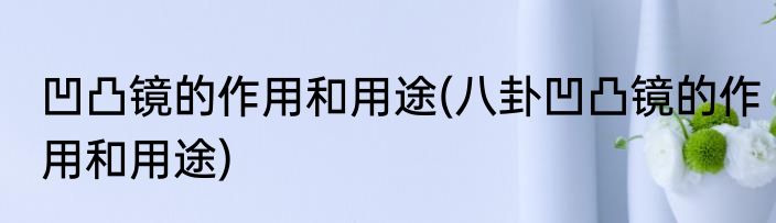 凹凸镜的作用和用途(八卦凹凸镜的作用和用途)