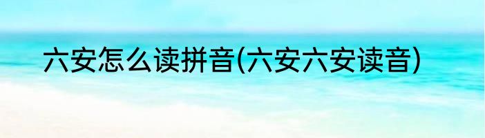 六安怎么读拼音(六安六安读音)