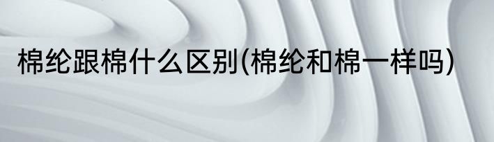 棉纶跟棉什么区别(棉纶和棉一样吗)