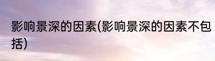 影响景深的因素(影响景深的因素不包括)