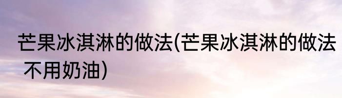 芒果冰淇淋的做法(芒果冰淇淋的做法 不用奶油)